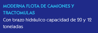 MODERNA FLOTA DE CAMIONES Y TRACTOMULAS
Con brazo hidráulico capacidad de 20 y 12 toneladas